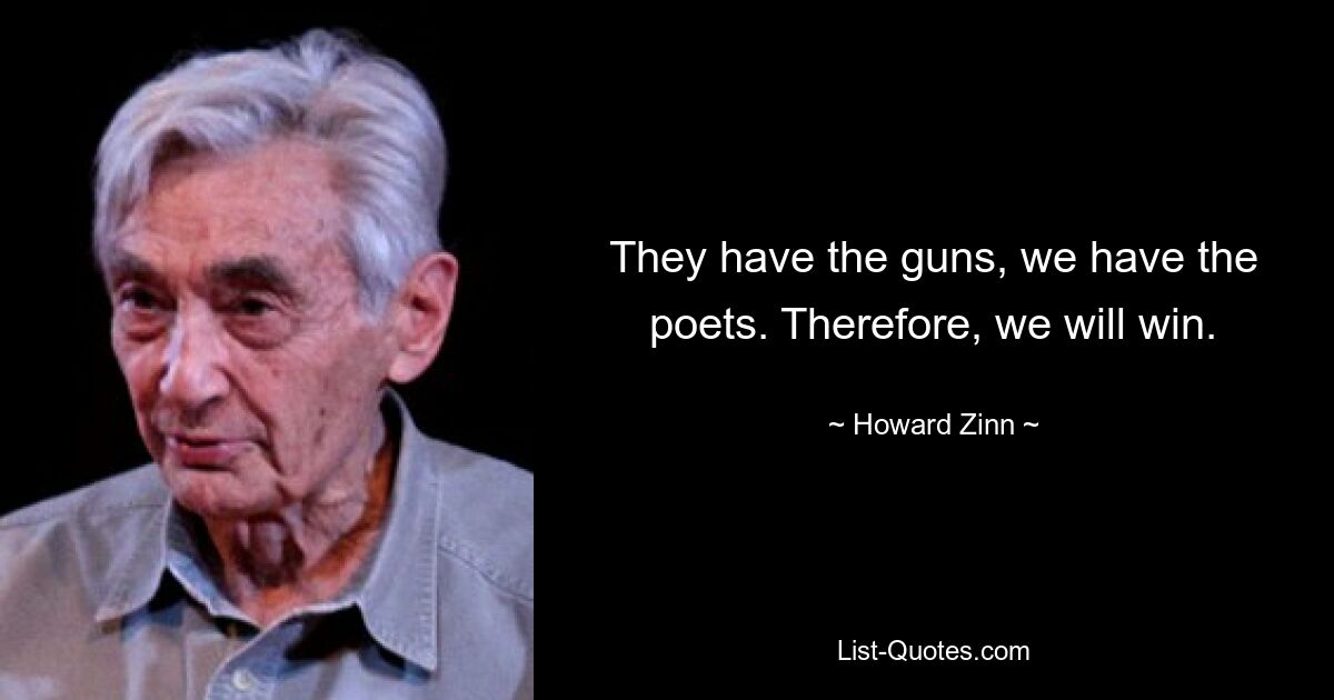 They have the guns, we have the poets. Therefore, we will win. — © Howard Zinn