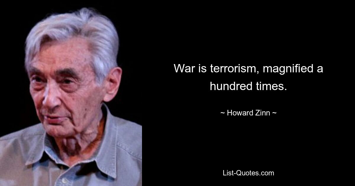 War is terrorism, magnified a hundred times. — © Howard Zinn