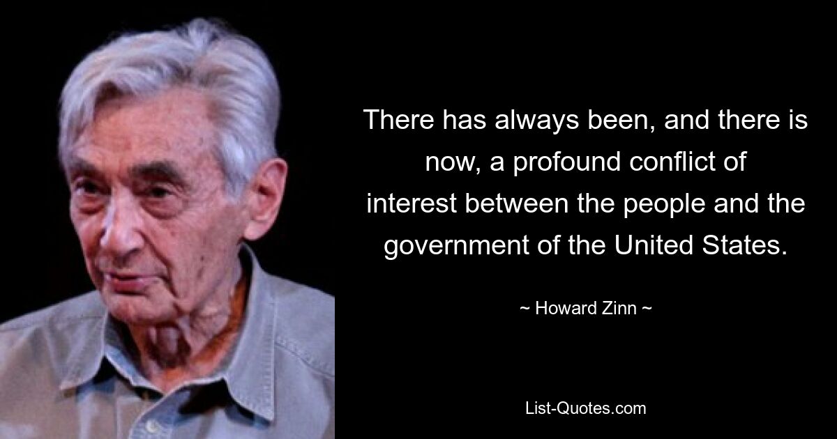 There has always been, and there is now, a profound conflict of interest between the people and the government of the United States. — © Howard Zinn