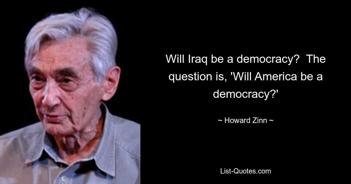 Will Iraq be a democracy?  The question is, 'Will America be a democracy?' — © Howard Zinn