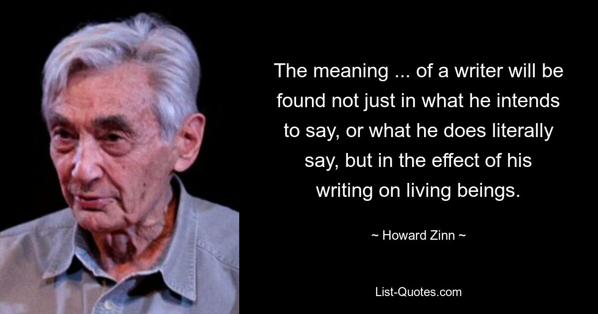 Смысл... писателя будет заключаться не только в том, что он намеревается сказать или что он буквально говорит, но и в влиянии его произведений на живые существа. — © Говард Зинн 