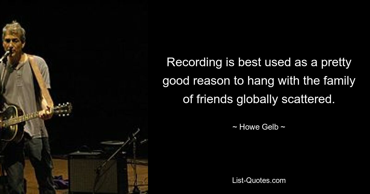 Recording is best used as a pretty good reason to hang with the family of friends globally scattered. — © Howe Gelb