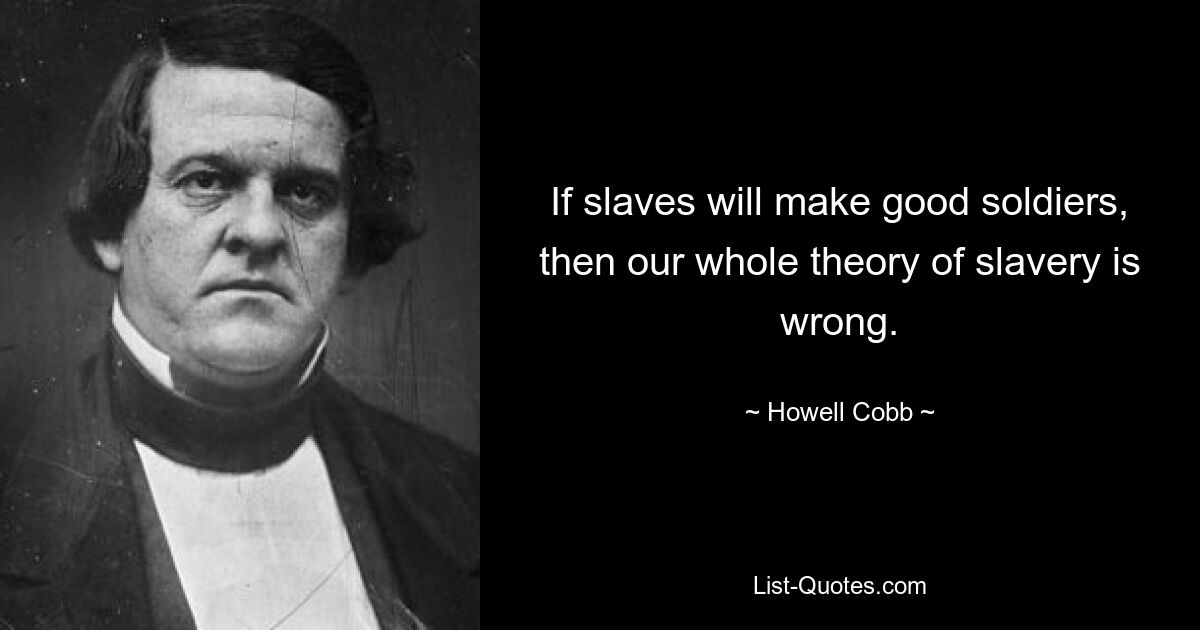 If slaves will make good soldiers, then our whole theory of slavery is wrong. — © Howell Cobb