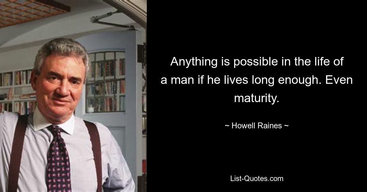 Anything is possible in the life of a man if he lives long enough. Even maturity. — © Howell Raines