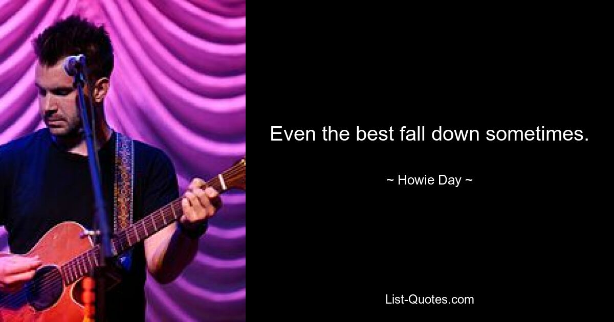 Even the best fall down sometimes. — © Howie Day