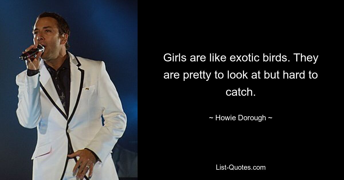 Girls are like exotic birds. They are pretty to look at but hard to catch. — © Howie Dorough