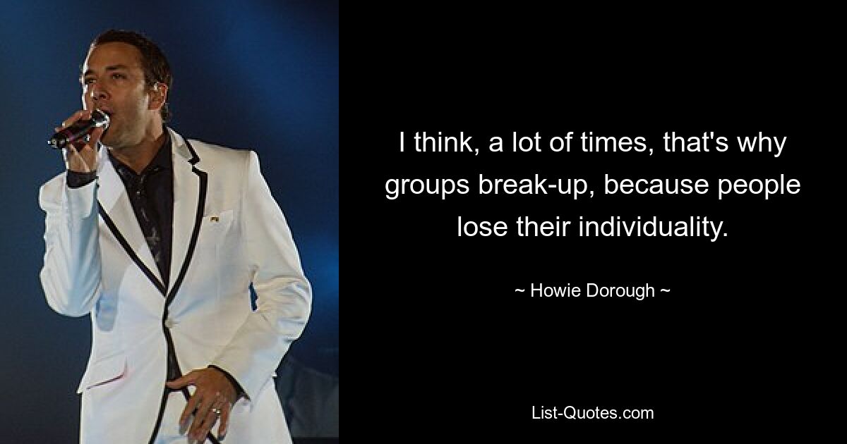 I think, a lot of times, that's why groups break-up, because people lose their individuality. — © Howie Dorough