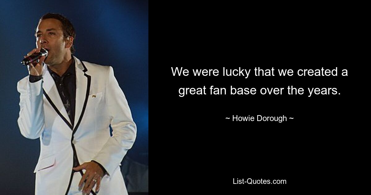 We were lucky that we created a great fan base over the years. — © Howie Dorough