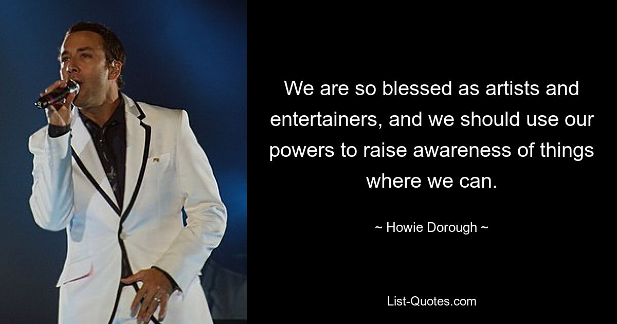 We are so blessed as artists and entertainers, and we should use our powers to raise awareness of things where we can. — © Howie Dorough