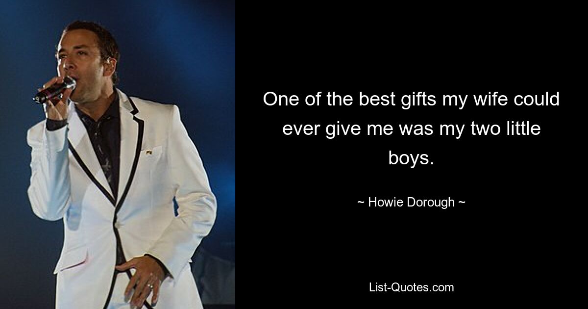 One of the best gifts my wife could ever give me was my two little boys. — © Howie Dorough