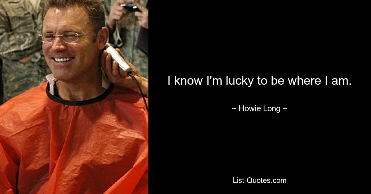 I know I'm lucky to be where I am. — © Howie Long