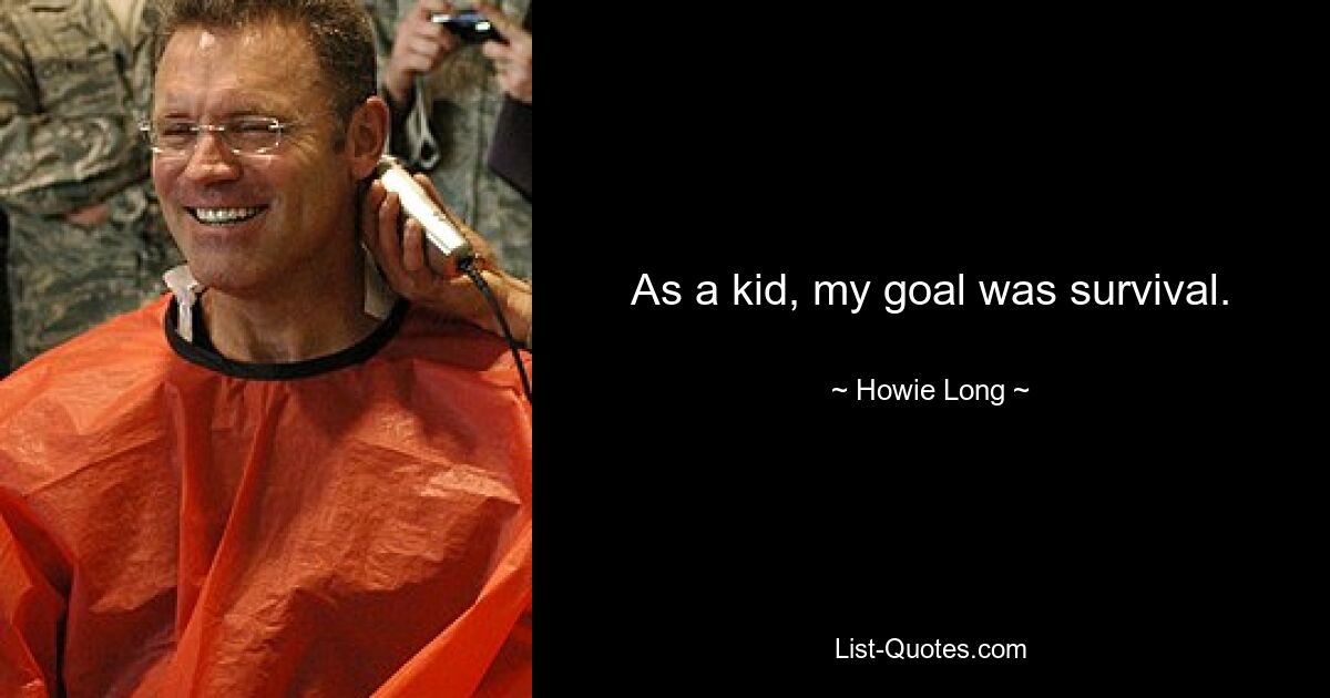 As a kid, my goal was survival. — © Howie Long