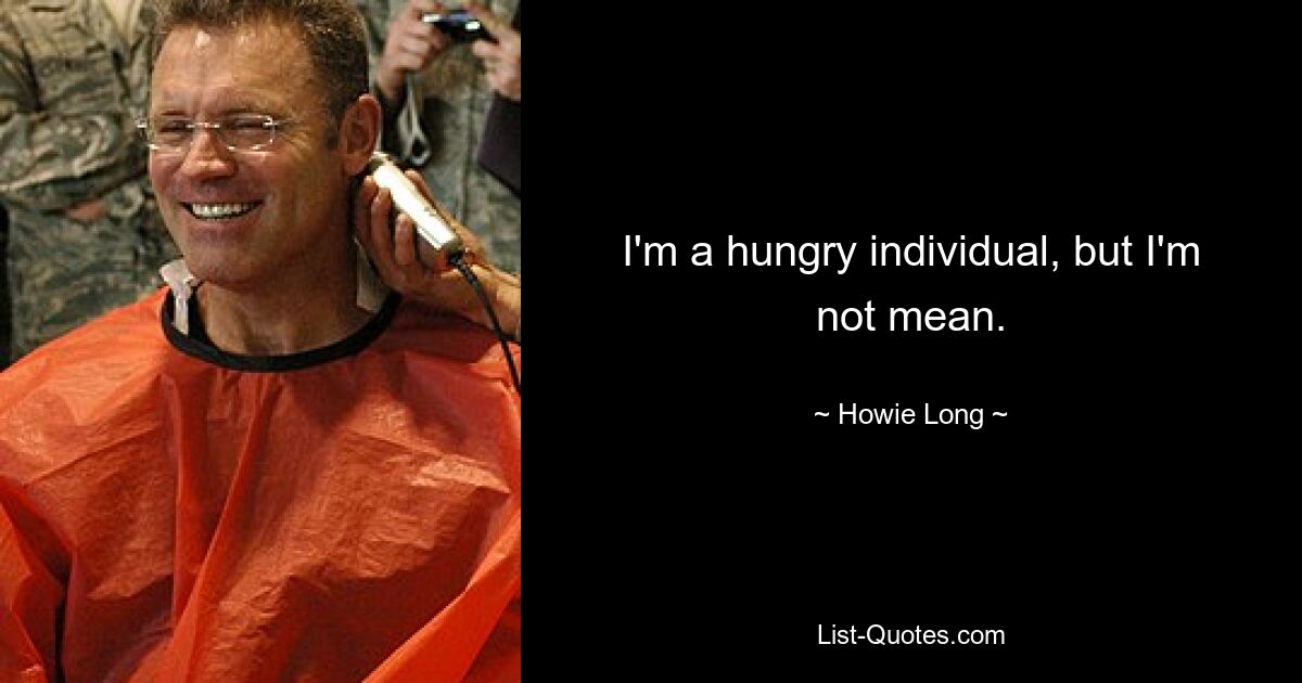 I'm a hungry individual, but I'm not mean. — © Howie Long