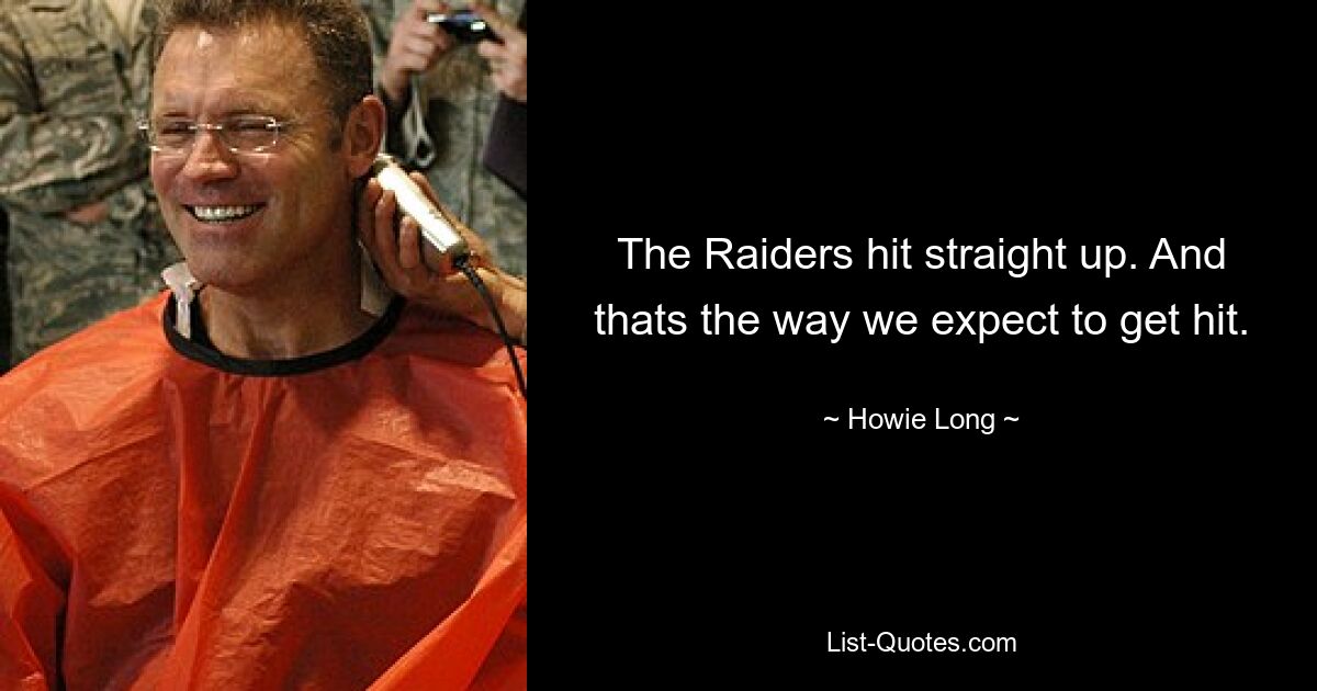 The Raiders hit straight up. And thats the way we expect to get hit. — © Howie Long