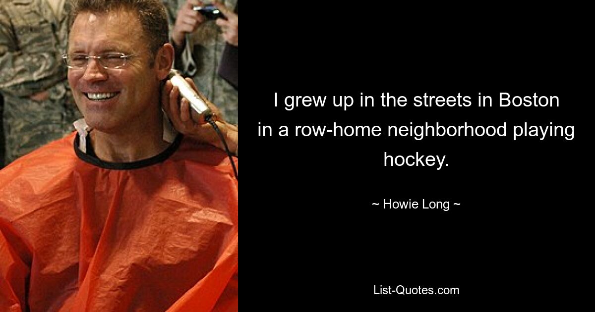 I grew up in the streets in Boston in a row-home neighborhood playing hockey. — © Howie Long