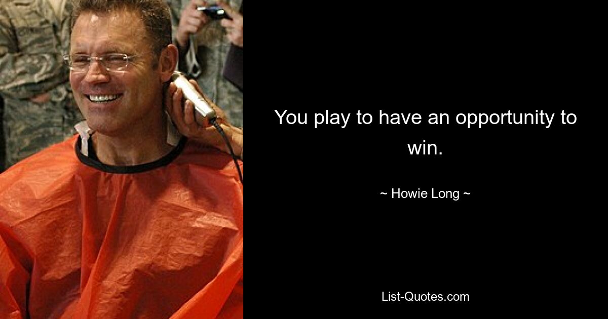 You play to have an opportunity to win. — © Howie Long