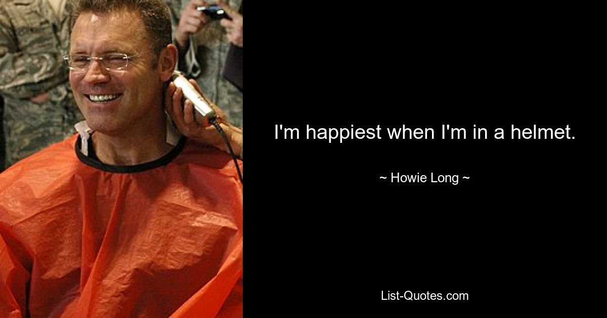 I'm happiest when I'm in a helmet. — © Howie Long