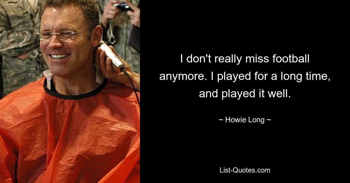 I don't really miss football anymore. I played for a long time, and played it well. — © Howie Long