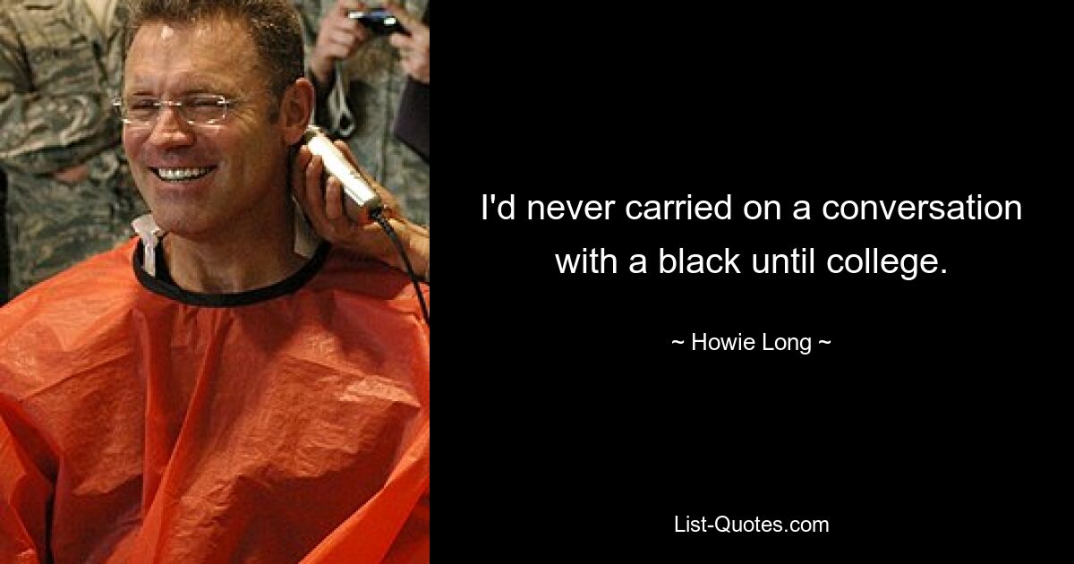 I'd never carried on a conversation with a black until college. — © Howie Long