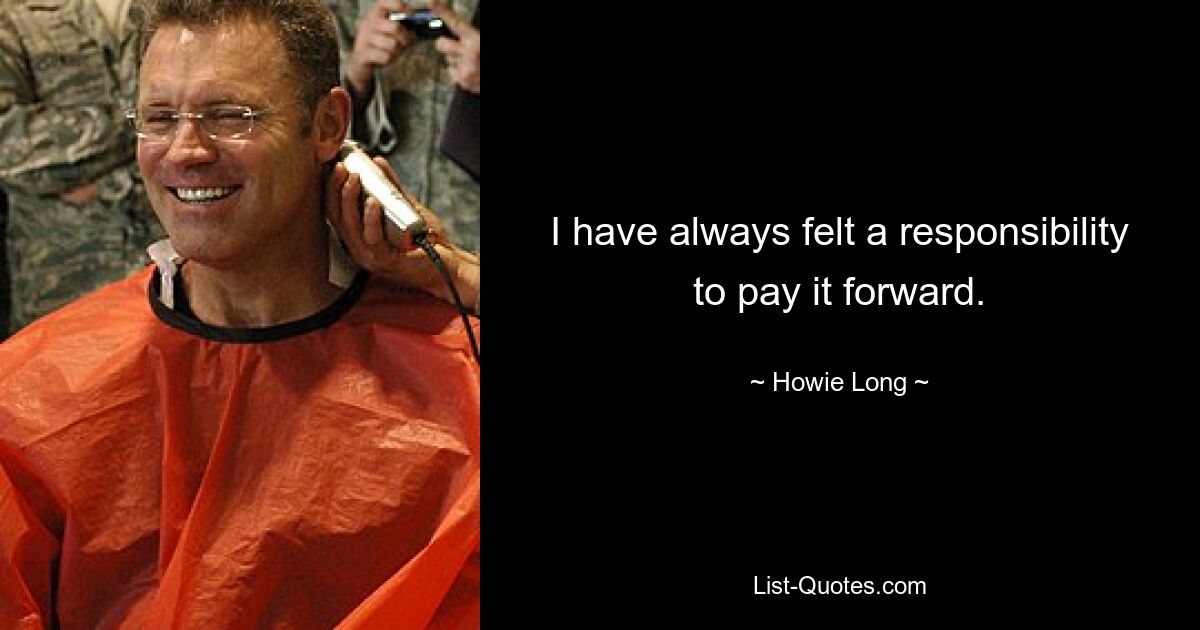 I have always felt a responsibility to pay it forward. — © Howie Long