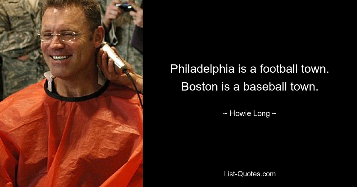 Philadelphia is a football town. Boston is a baseball town. — © Howie Long