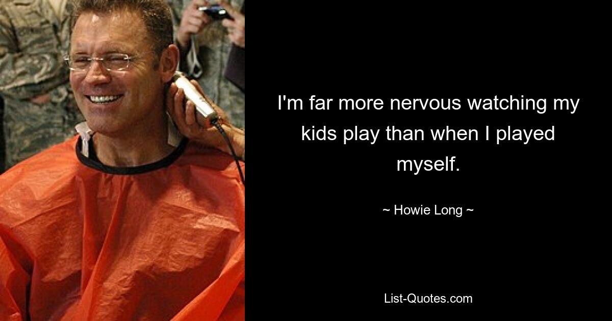 I'm far more nervous watching my kids play than when I played myself. — © Howie Long