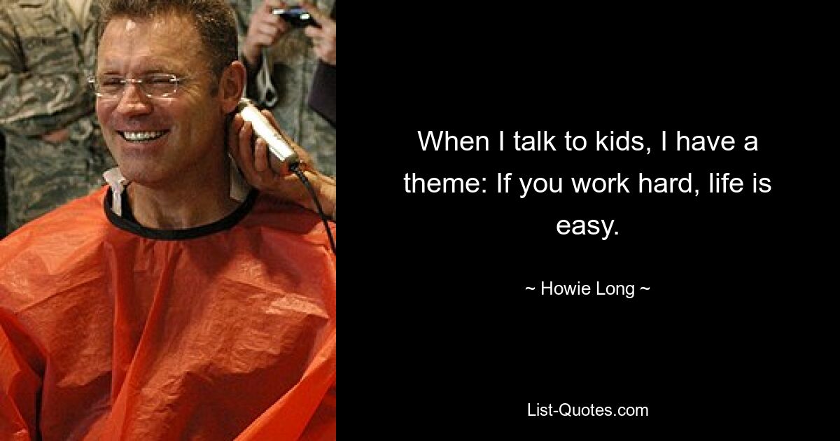 When I talk to kids, I have a theme: If you work hard, life is easy. — © Howie Long