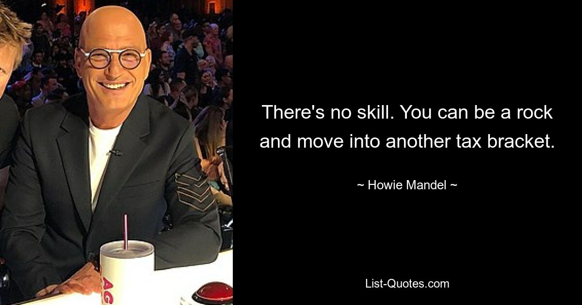 There's no skill. You can be a rock and move into another tax bracket. — © Howie Mandel