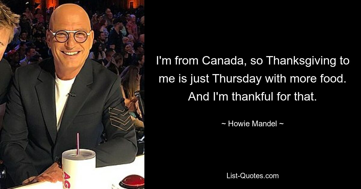 Ich komme aus Kanada, daher ist Thanksgiving für mich nur ein Donnerstag mit mehr Essen. Und dafür bin ich dankbar. — © Howie Mandel