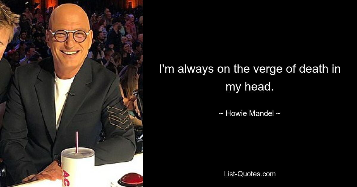 I'm always on the verge of death in my head. — © Howie Mandel