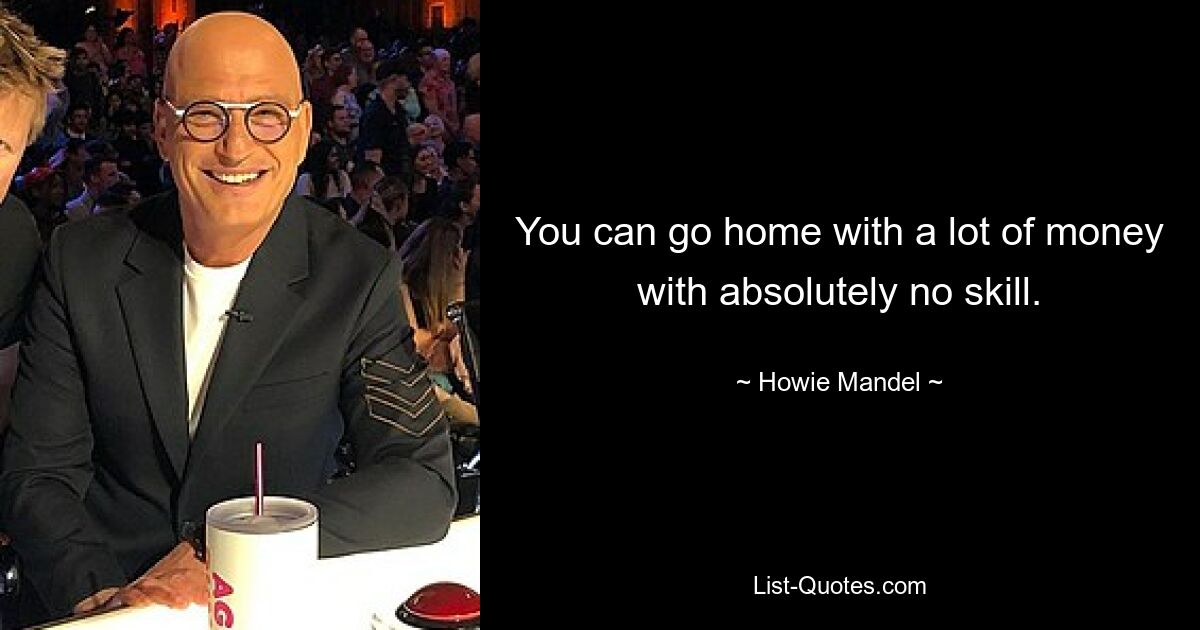 You can go home with a lot of money with absolutely no skill. — © Howie Mandel