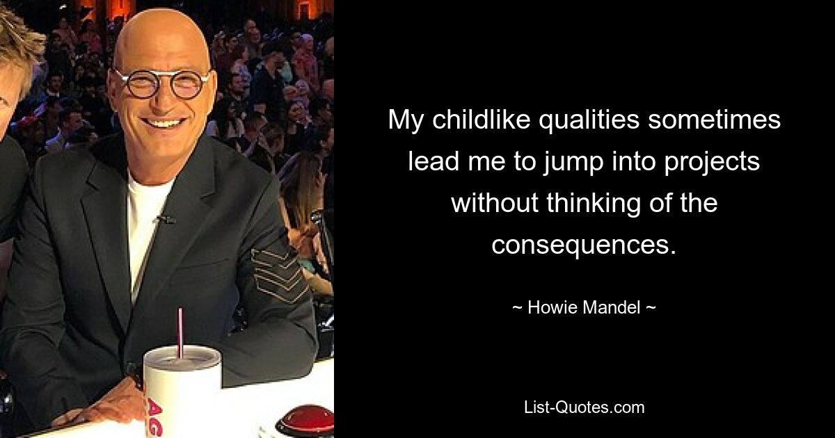 My childlike qualities sometimes lead me to jump into projects without thinking of the consequences. — © Howie Mandel