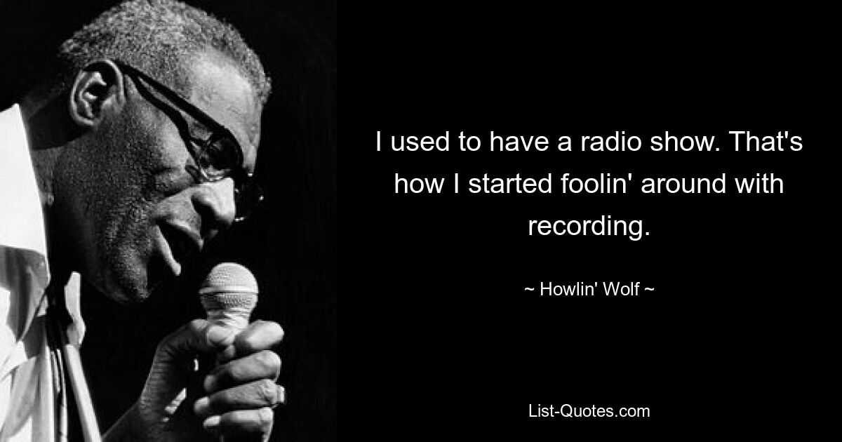 I used to have a radio show. That's how I started foolin' around with recording. — © Howlin' Wolf