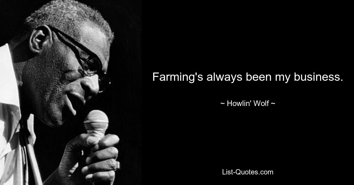 Farming's always been my business. — © Howlin' Wolf