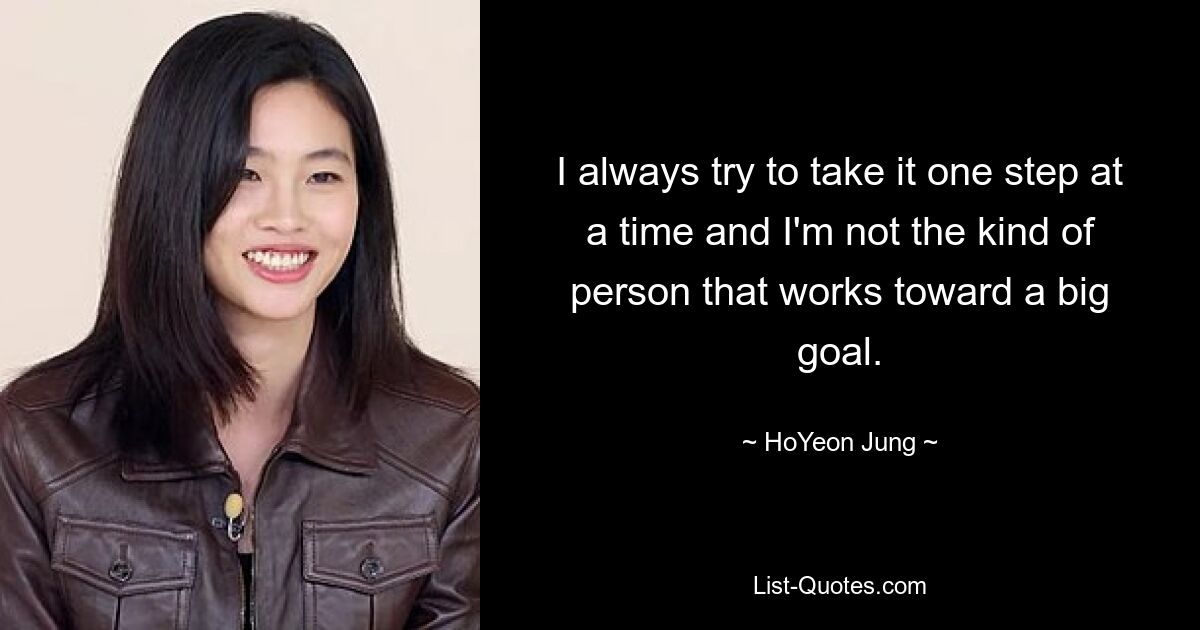 I always try to take it one step at a time and I'm not the kind of person that works toward a big goal. — © HoYeon Jung