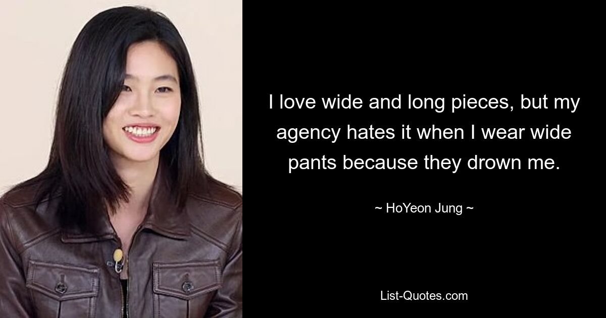 I love wide and long pieces, but my agency hates it when I wear wide pants because they drown me. — © HoYeon Jung