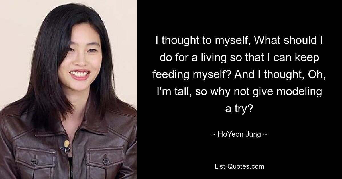 I thought to myself, What should I do for a living so that I can keep feeding myself? And I thought, Oh, I'm tall, so why not give modeling a try? — © HoYeon Jung