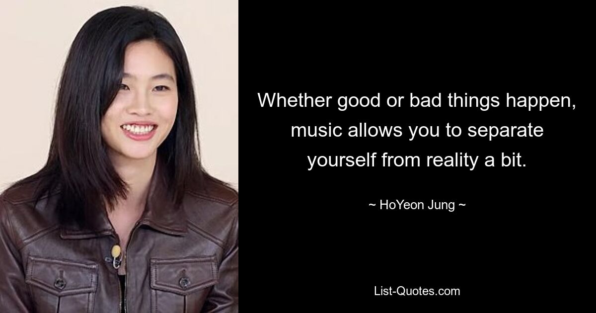 Whether good or bad things happen, music allows you to separate yourself from reality a bit. — © HoYeon Jung