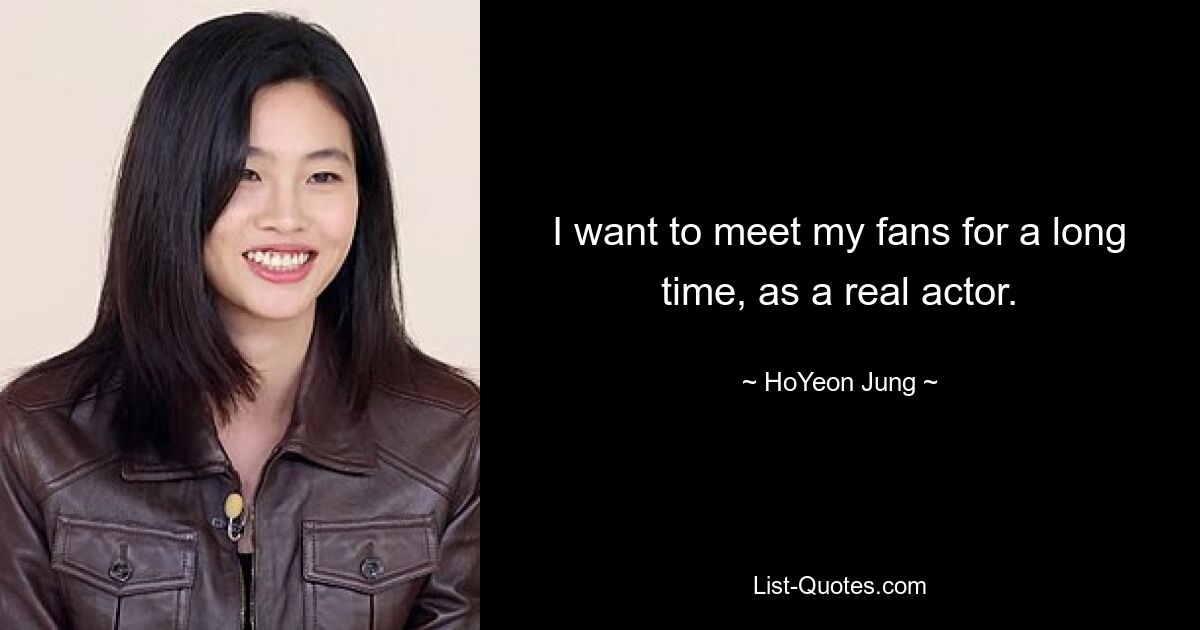 I want to meet my fans for a long time, as a real actor. — © HoYeon Jung