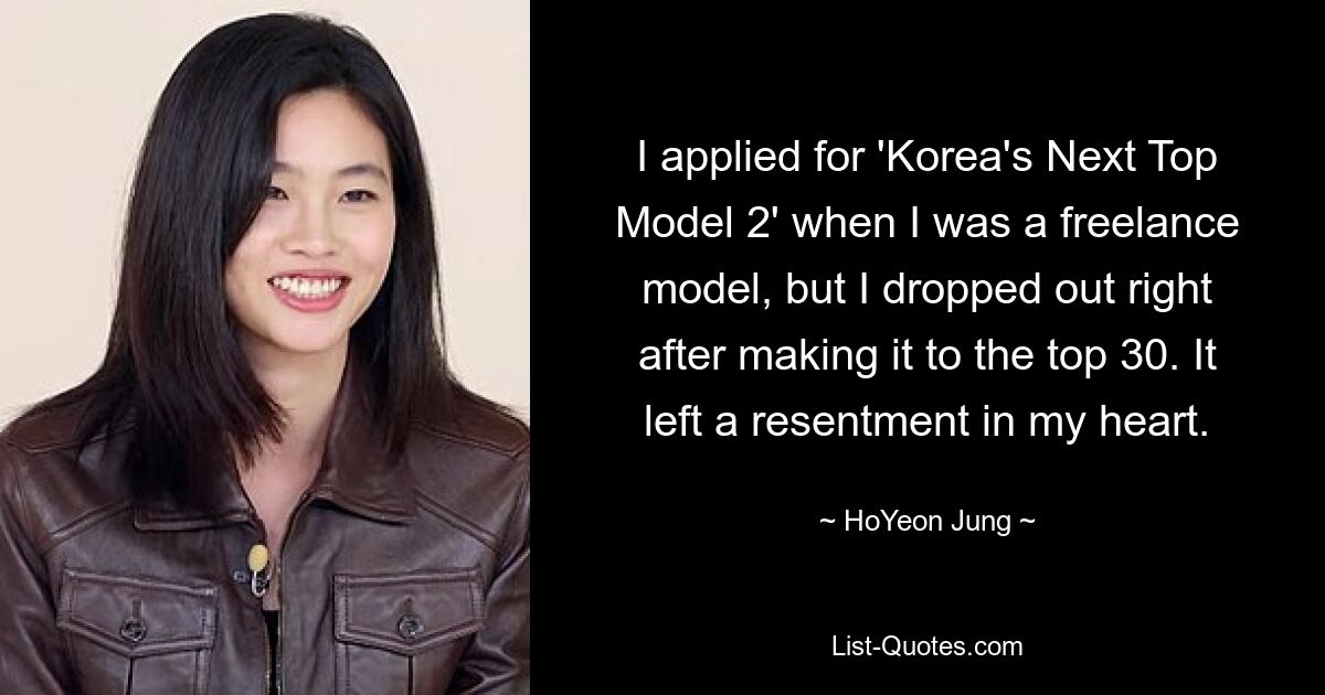 I applied for 'Korea's Next Top Model 2' when I was a freelance model, but I dropped out right after making it to the top 30. It left a resentment in my heart. — © HoYeon Jung