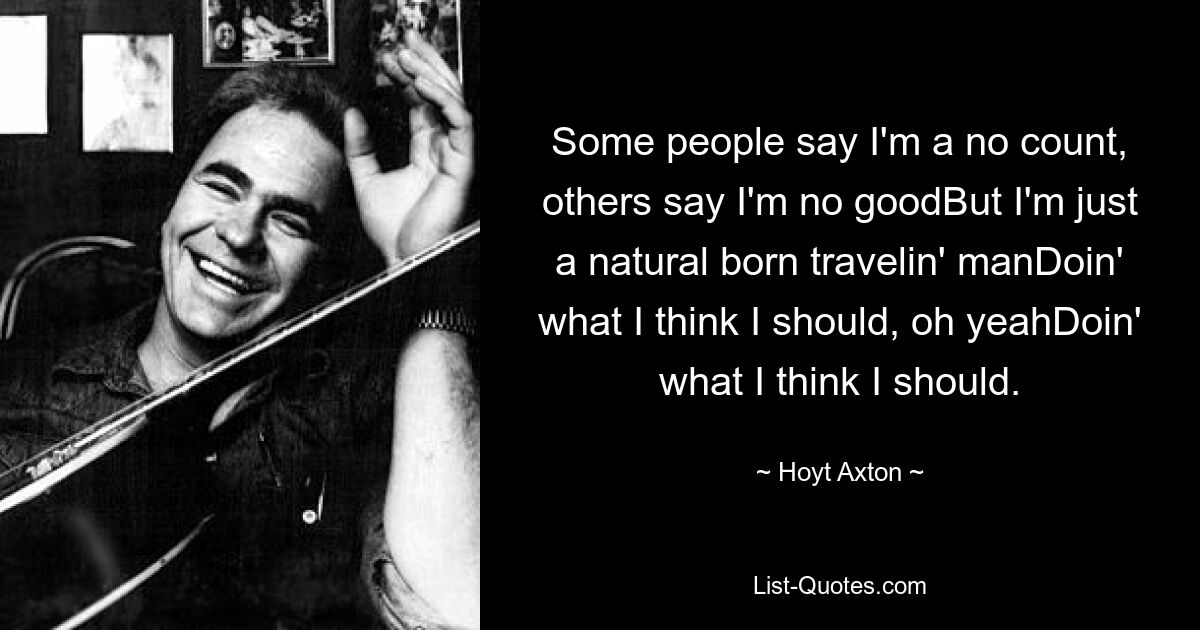 Some people say I'm a no count, others say I'm no goodBut I'm just a natural born travelin' manDoin' what I think I should, oh yeahDoin' what I think I should. — © Hoyt Axton