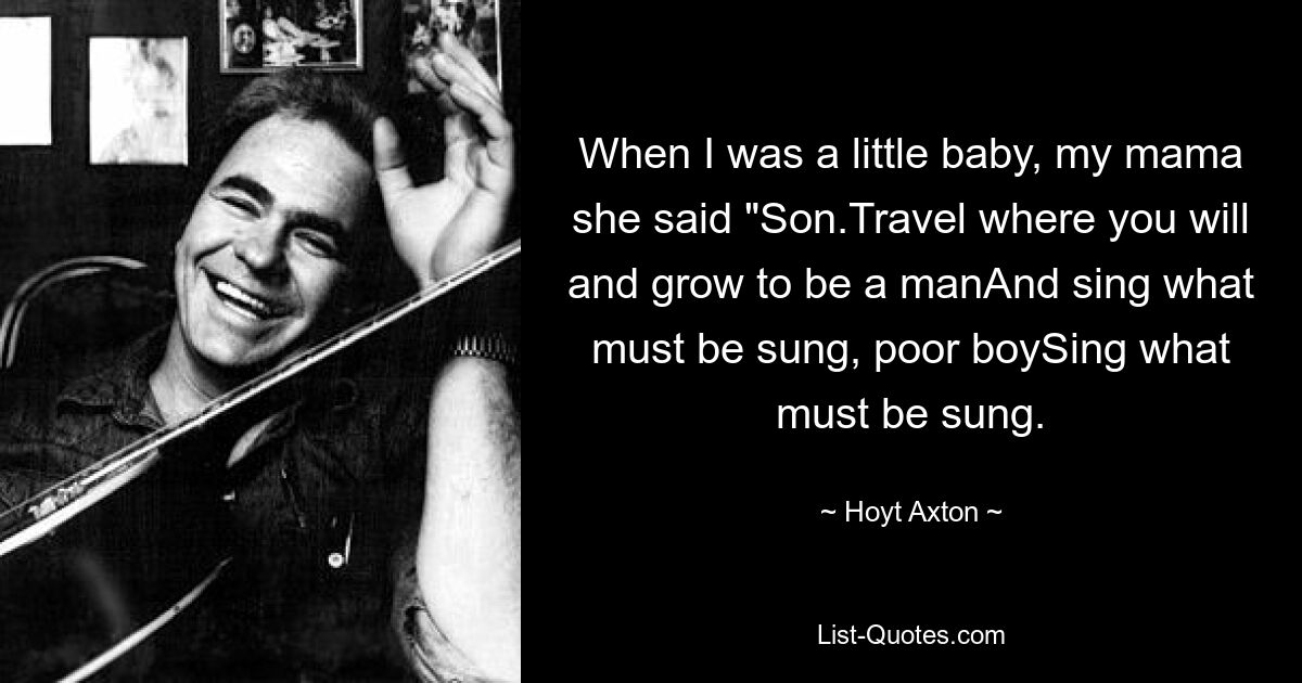 Als ich ein kleines Baby war, sagte meine Mutter: „Sohn. Reise, wohin du willst, und werde ein Mann. Und singe, was gesungen werden muss, armer Junge. Singe, was gesungen werden muss.“ — © Hoyt Axton