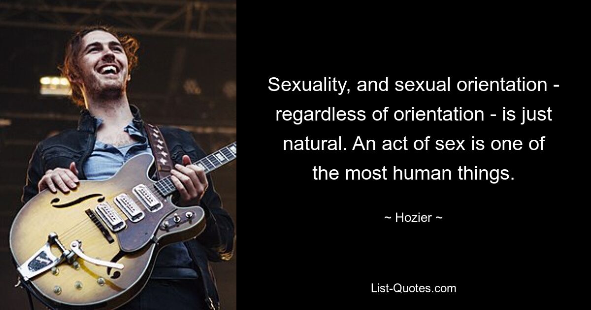 Sexuality, and sexual orientation - regardless of orientation - is just natural. An act of sex is one of the most human things. — © Hozier