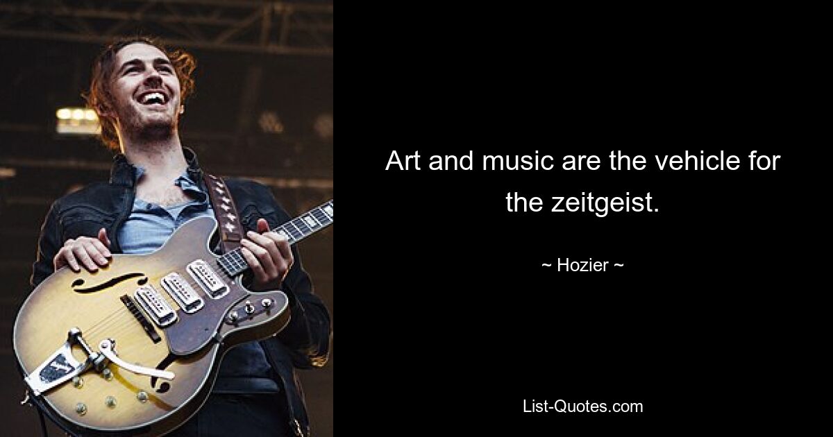 Art and music are the vehicle for the zeitgeist. — © Hozier