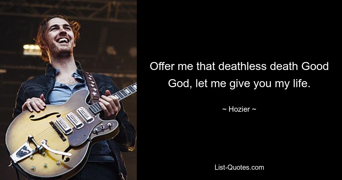 Offer me that deathless death Good God, let me give you my life. — © Hozier