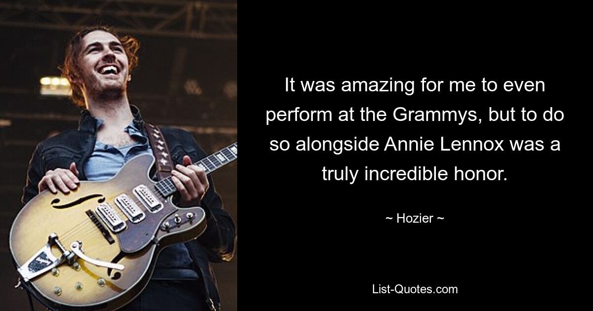 It was amazing for me to even perform at the Grammys, but to do so alongside Annie Lennox was a truly incredible honor. — © Hozier