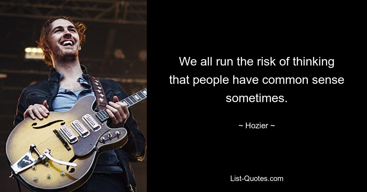 We all run the risk of thinking that people have common sense sometimes. — © Hozier