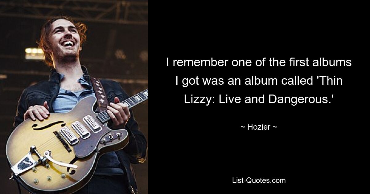 I remember one of the first albums I got was an album called 'Thin Lizzy: Live and Dangerous.' — © Hozier