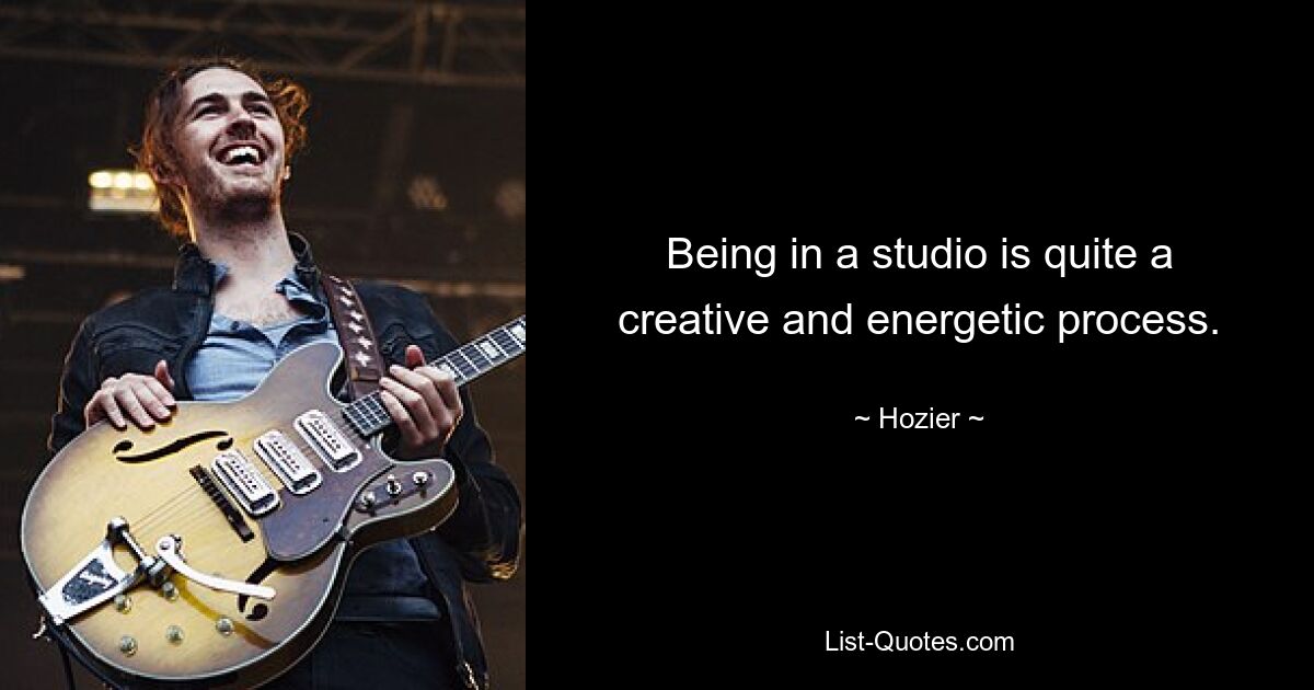 Being in a studio is quite a creative and energetic process. — © Hozier