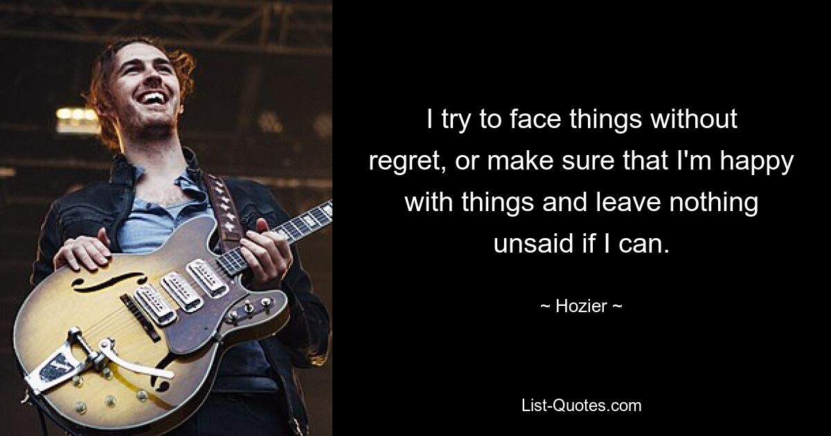 I try to face things without regret, or make sure that I'm happy with things and leave nothing unsaid if I can. — © Hozier